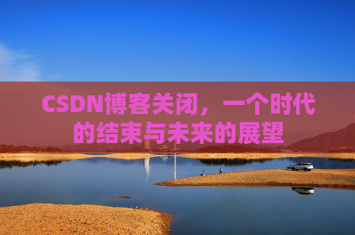 CSDN博客关闭，一个时代的结束与未来的展望